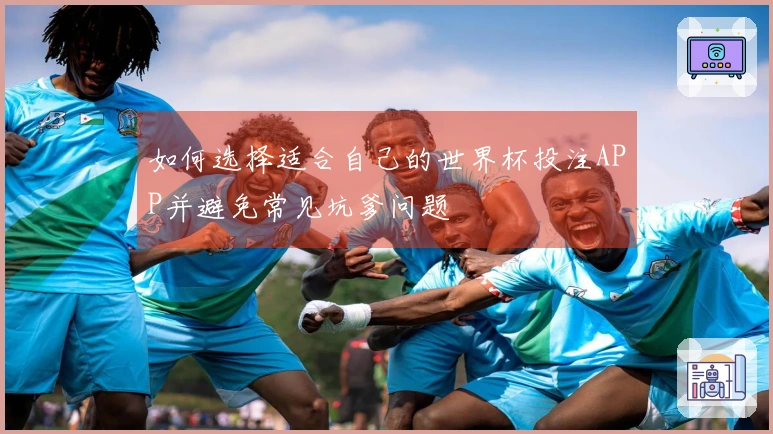 如何选择适合自己的世界杯投注APP并避免常见坑爹问题