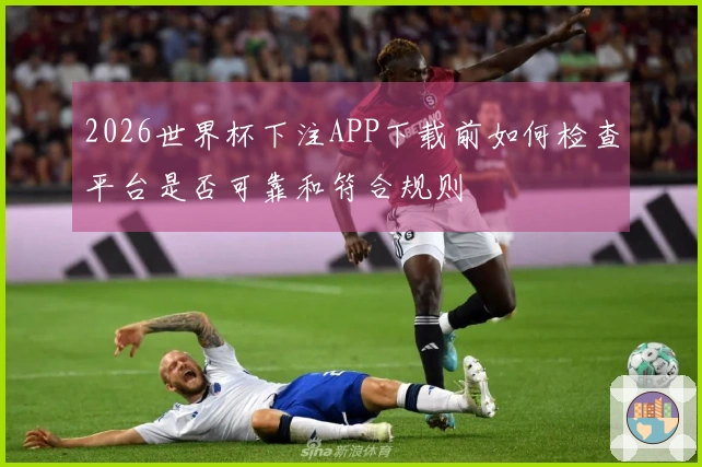 2026世界杯下注APP下载前如何检查平台是否可靠和符合规则