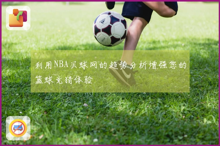 利用NBA买球网的趋势分析增强您的篮球竞猜体验
