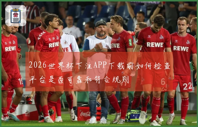 2026世界杯下注APP下载前如何检查平台是否可靠和符合规则