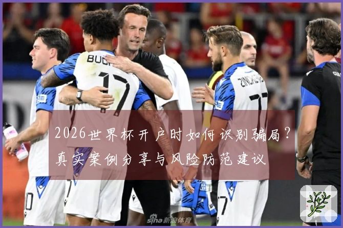 2026世界杯开户时如何识别骗局？真实案例分享与风险防范建议