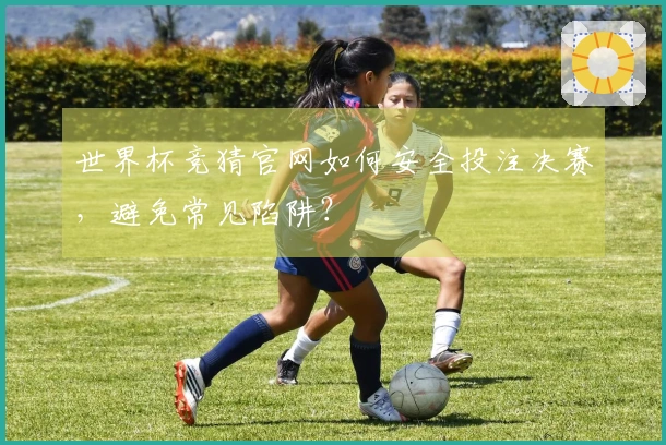 世界杯竞猜官网如何安全投注决赛，避免常见陷阱？
