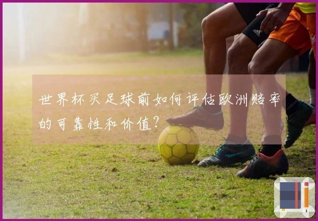 世界杯买足球前如何评估欧洲赔率的可靠性和价值？
