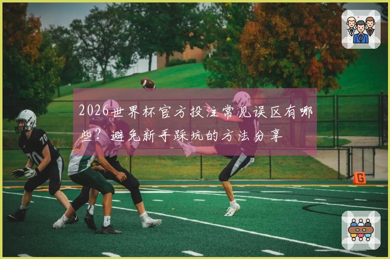2026世界杯官方投注常见误区有哪些？避免新手踩坑的方法分享