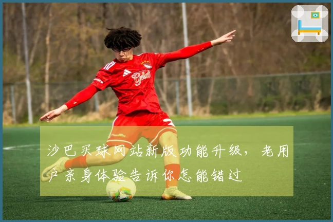 沙巴买球网站新版功能升级，老用户亲身体验告诉你怎能错过