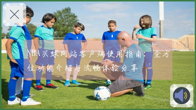 NBA买球网站客户端使用指南：全方位功能介绍与流畅体验分享