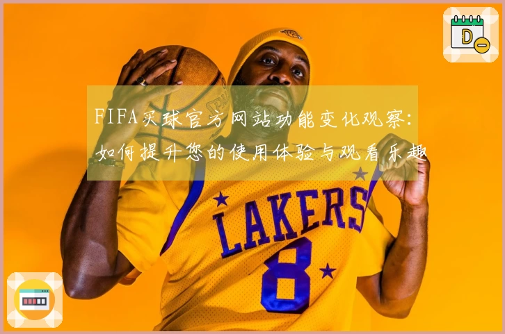 FIFA买球官方网站功能变化观察：如何提升您的使用体验与观看乐趣