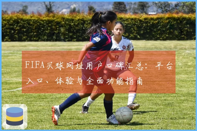 FIFA买球网址用户口碑汇总：平台入口、体验与全面功能指南