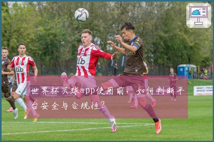 世界杯买球app使用前，如何判断平台安全与合规性？