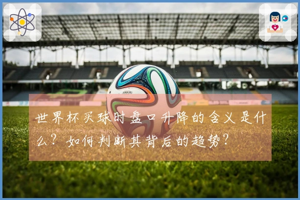 世界杯买球时盘口升降的含义是什么？如何判断其背后的趋势？
