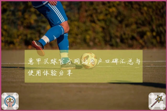 意甲买球官方网站用户口碑汇总与使用体验分享
