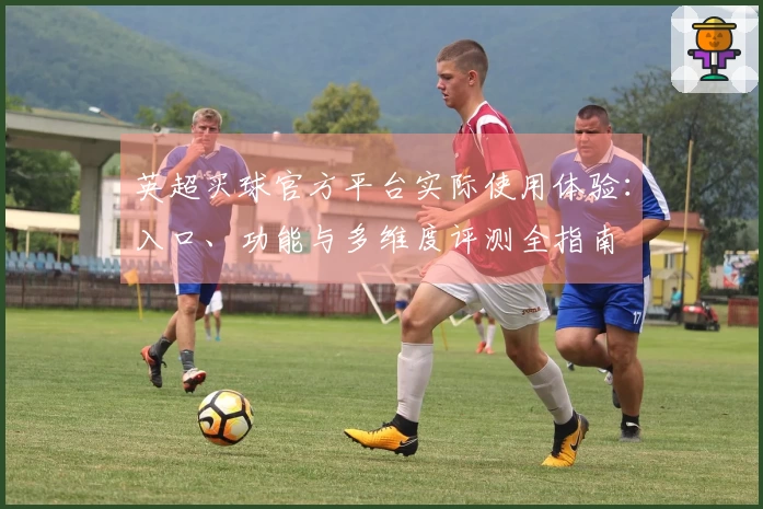 英超买球官方平台实际使用体验：入口、功能与多维度评测全指南