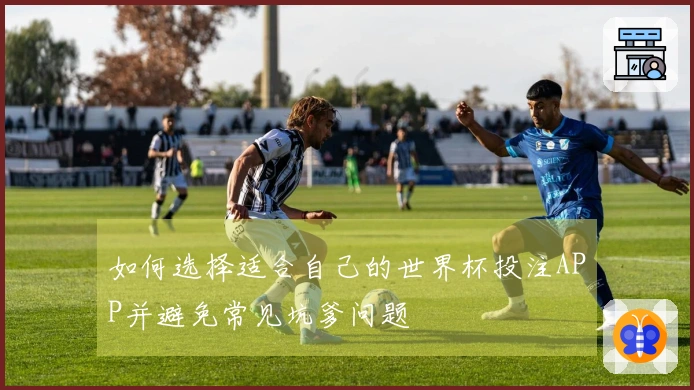 如何选择适合自己的世界杯投注APP并避免常见坑爹问题