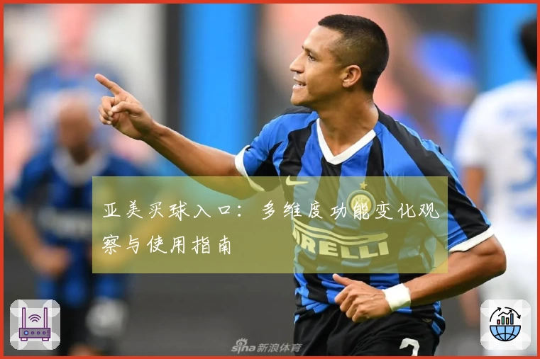 亚美买球入口：多维度功能变化观察与使用指南