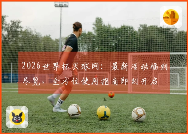 2026世界杯买球网：最新活动福利尽览，全方位使用指南即刻开启
