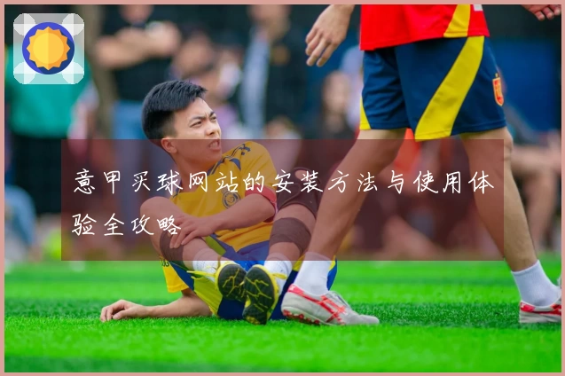 意甲买球网站的安装方法与使用体验全攻略