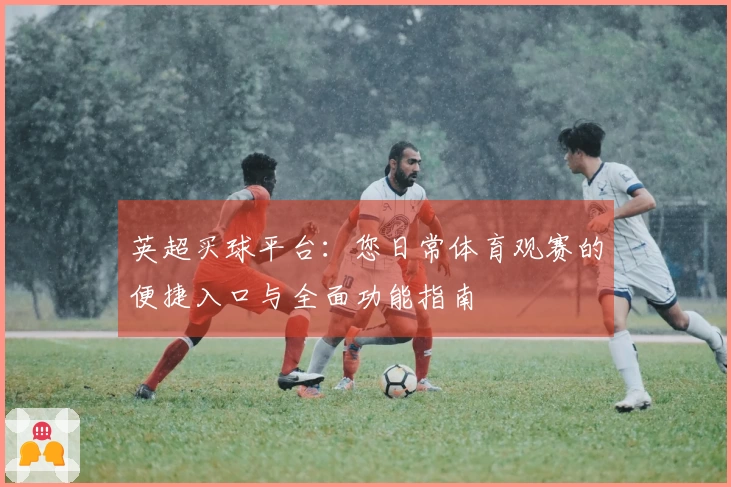 英超买球平台：您日常体育观赛的便捷入口与全面功能指南