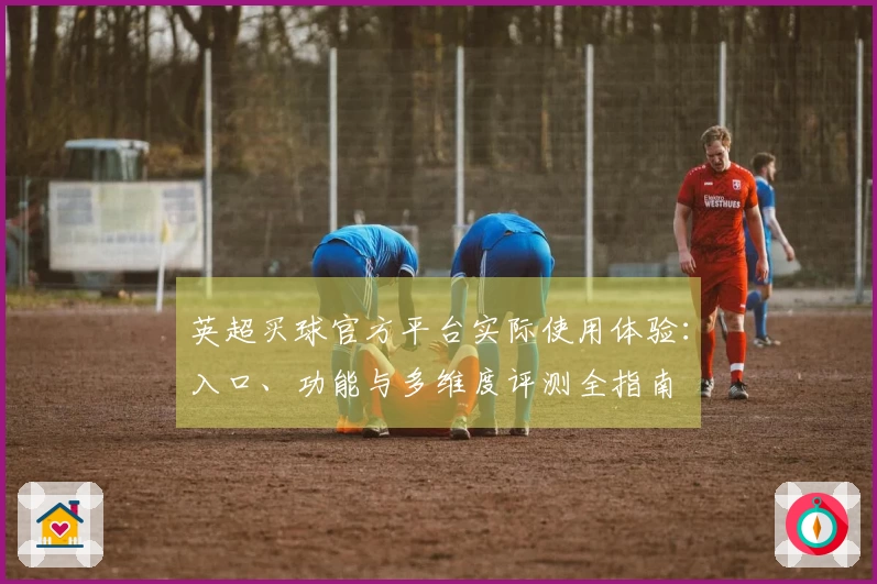 英超买球官方平台实际使用体验：入口、功能与多维度评测全指南
