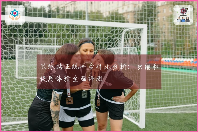 买球站正规平台对比分析：功能和使用体验全面评测