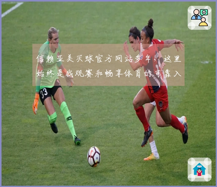信赖亚美买球官方网站多年，这里始终是我观赛和畅享体育的可靠入口。