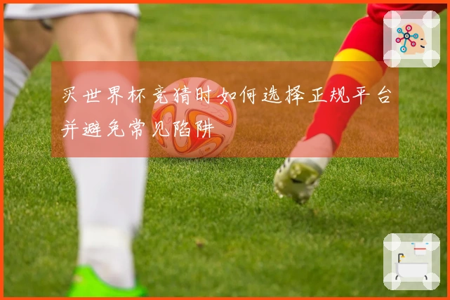 买世界杯竞猜时如何选择正规平台并避免常见陷阱