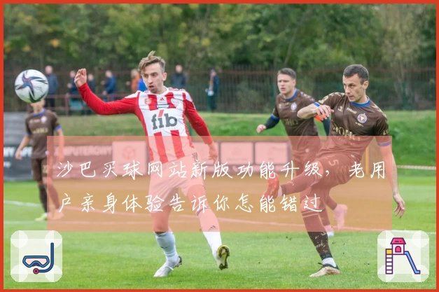 沙巴买球网站新版功能升级，老用户亲身体验告诉你怎能错过