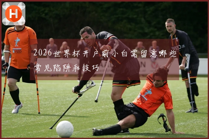 2026世界杯开户前小白需留意哪些常见陷阱和技巧