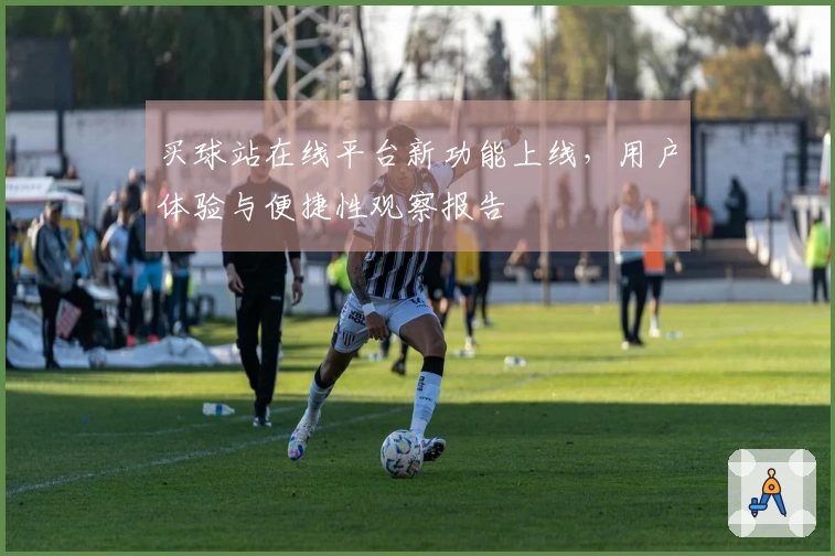 买球站在线平台新功能上线，用户体验与便捷性观察报告