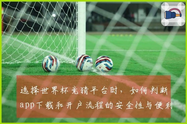 选择世界杯竞猜平台时，如何判断app下载和开户流程的安全性与便利性