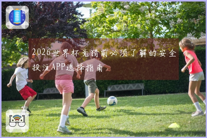 2026世界杯竞猜前必须了解的安全投注APP选择指南
