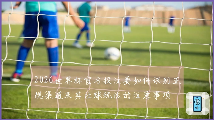 2026世界杯官方投注要如何识别正规渠道及其让球玩法的注意事项
