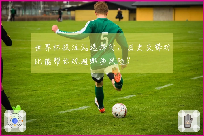 世界杯投注站选择时，历史交锋对比能帮你规避哪些风险？