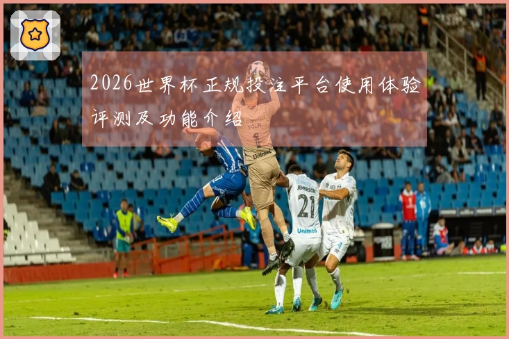 2026世界杯正规投注平台使用体验评测及功能介绍