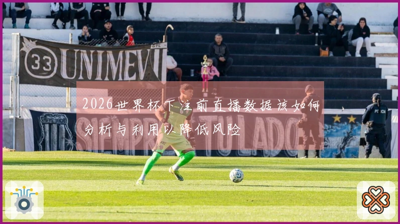 2026世界杯下注前直播数据该如何分析与利用以降低风险