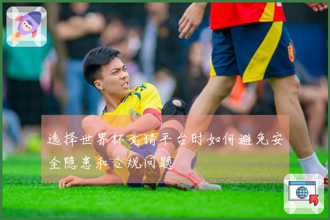 选择世界杯竞猜平台时如何避免安全隐患和合规问题