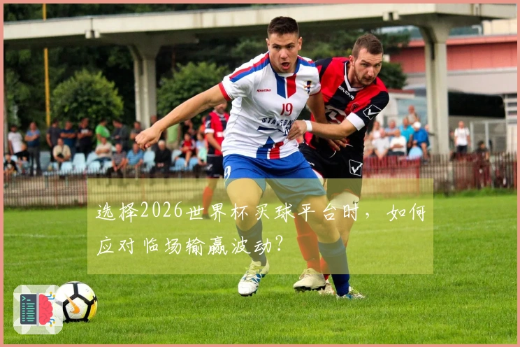 选择2026世界杯买球平台时，如何应对临场输赢波动？