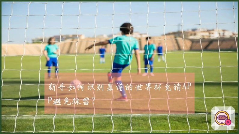 新手如何识别靠谱的世界杯竞猜APP避免踩雷？