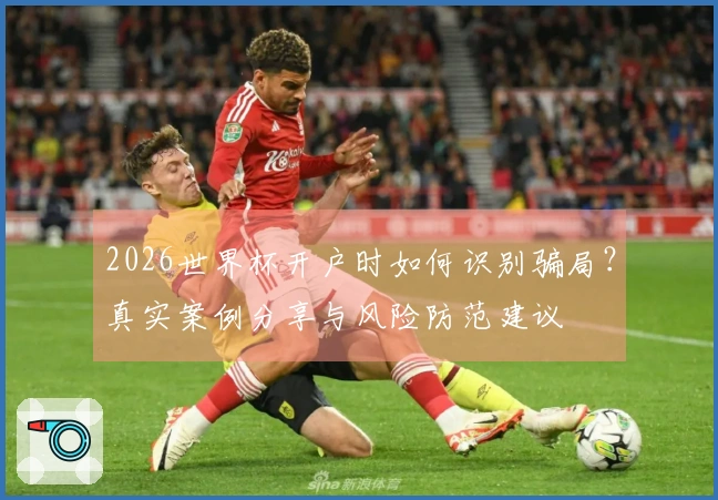 2026世界杯开户时如何识别骗局？真实案例分享与风险防范建议