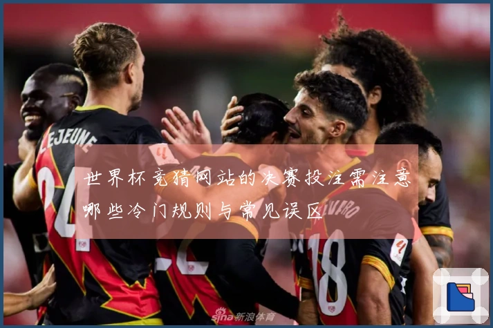 世界杯竞猜网站的决赛投注需注意哪些冷门规则与常见误区