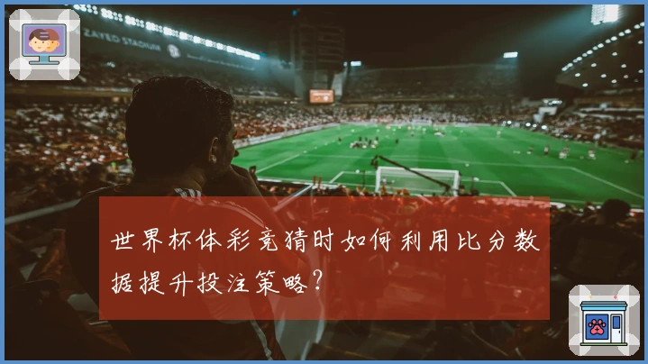 世界杯体彩竞猜时如何利用比分数据提升投注策略？