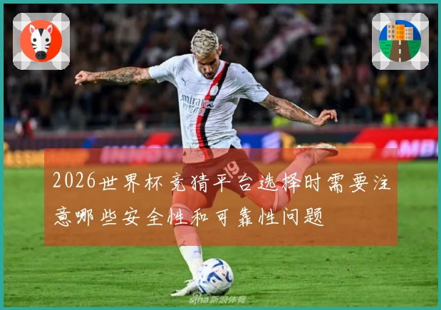 2026世界杯竞猜平台选择时需要注意哪些安全性和可靠性问题