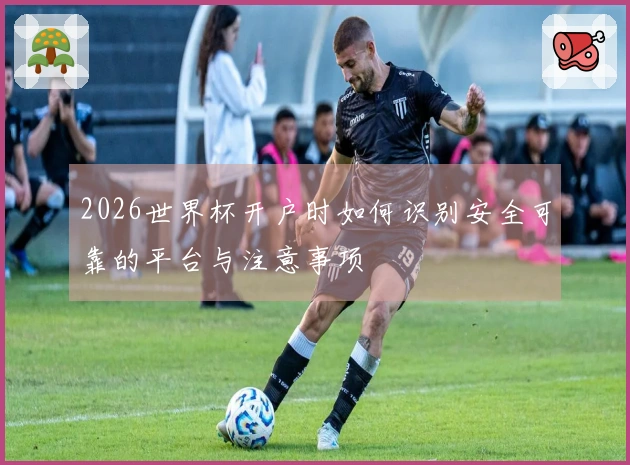 2026世界杯开户时如何识别安全可靠的平台与注意事项