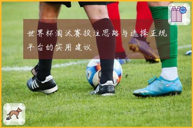 世界杯淘汰赛投注思路与选择正规平台的实用建议