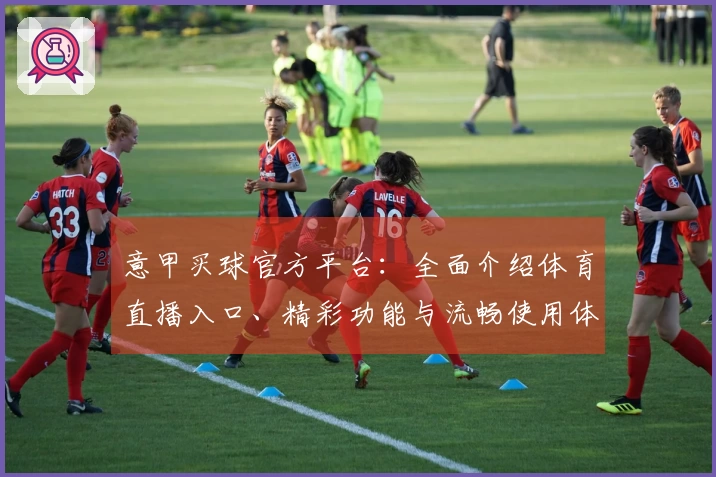意甲买球官方平台：全面介绍体育直播入口、精彩功能与流畅使用体验