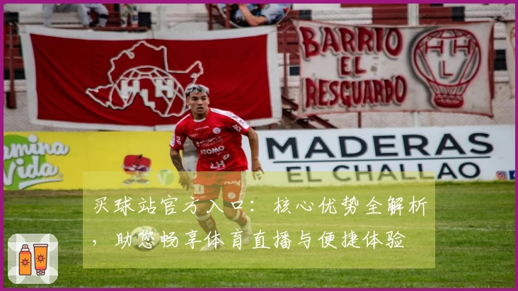 买球站官方入口：核心优势全解析，助您畅享体育直播与便捷体验