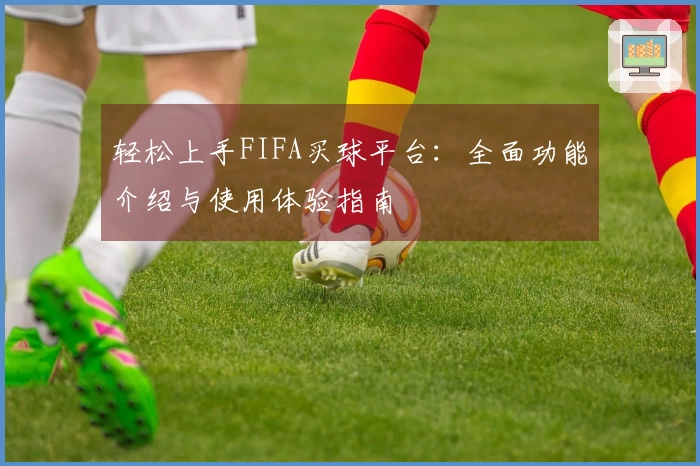 轻松上手FIFA买球平台：全面功能介绍与使用体验指南