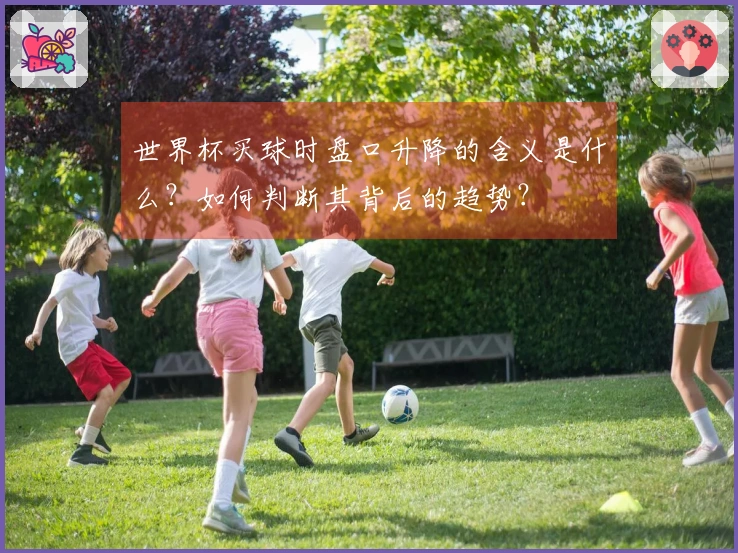 世界杯买球时盘口升降的含义是什么？如何判断其背后的趋势？