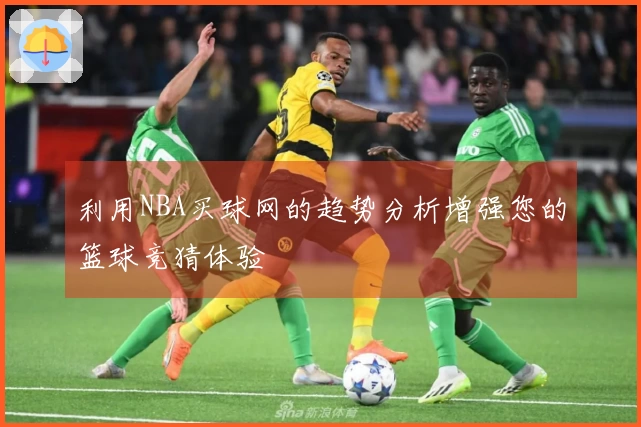利用NBA买球网的趋势分析增强您的篮球竞猜体验