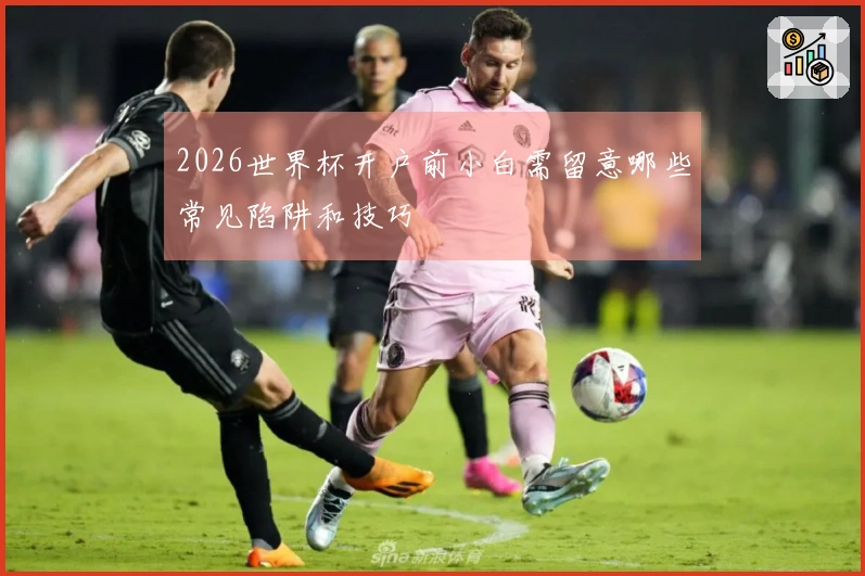 2026世界杯开户前小白需留意哪些常见陷阱和技巧