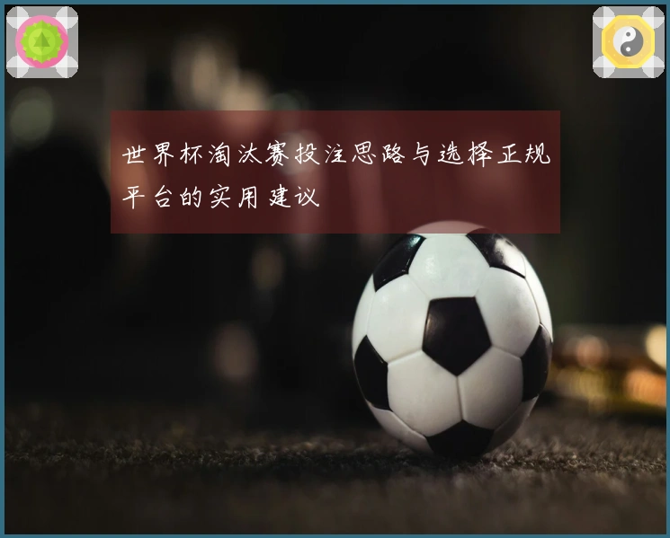 世界杯淘汰赛投注思路与选择正规平台的实用建议
